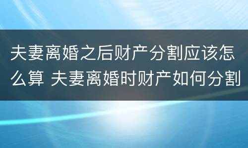 夫妻离婚之后财产分割应该怎么算 夫妻离婚时财产如何分割