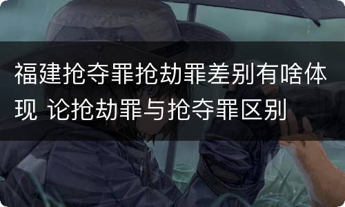 福建抢夺罪抢劫罪差别有啥体现 论抢劫罪与抢夺罪区别