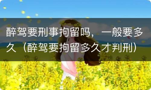 醉驾要刑事拘留吗，一般要多久（醉驾要拘留多久才判刑）