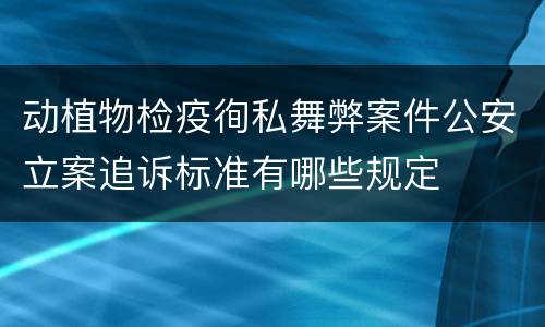 动植物检疫徇私舞弊案件公安立案追诉标准有哪些规定