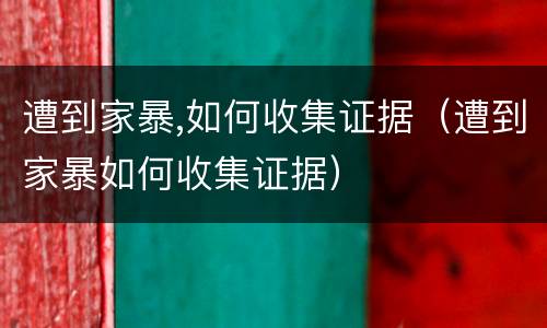 遭到家暴,如何收集证据（遭到家暴如何收集证据）
