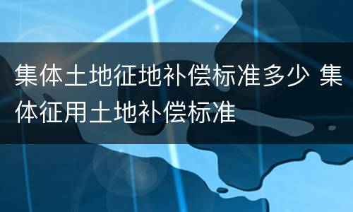 集体土地征地补偿标准多少 集体征用土地补偿标准