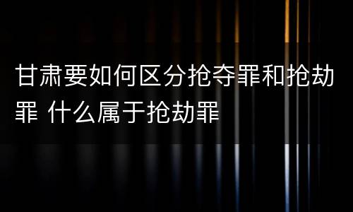 甘肃要如何区分抢夺罪和抢劫罪 什么属于抢劫罪