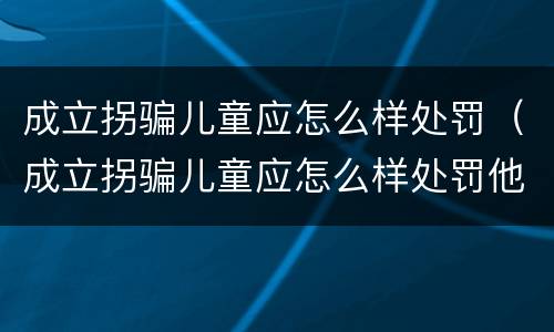 成立拐骗儿童应怎么样处罚（成立拐骗儿童应怎么样处罚他）