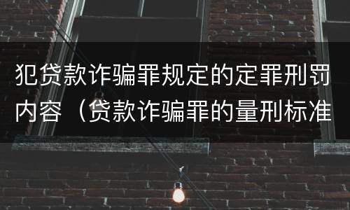 犯贷款诈骗罪规定的定罪刑罚内容（贷款诈骗罪的量刑标准:贷款诈骗罪的刑罚规定）