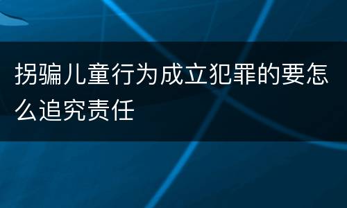 拐骗儿童行为成立犯罪的要怎么追究责任