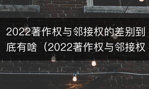 2022著作权与邻接权的差别到底有啥（2022著作权与邻接权的差别到底有啥区别）