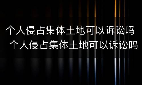 个人侵占集体土地可以诉讼吗 个人侵占集体土地可以诉讼吗法律