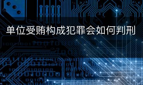 单位受贿构成犯罪会如何判刑