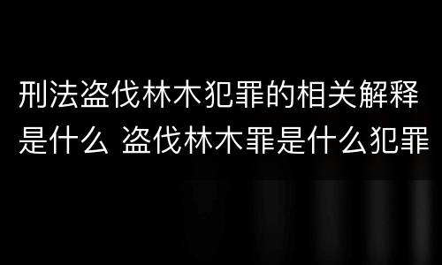 刑法盗伐林木犯罪的相关解释是什么 盗伐林木罪是什么犯罪类型