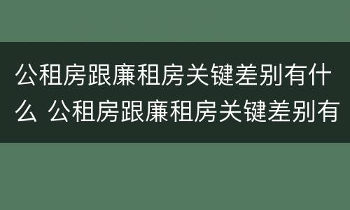 公租房跟廉租房关键差别有什么 公租房跟廉租房关键差别有什么不同