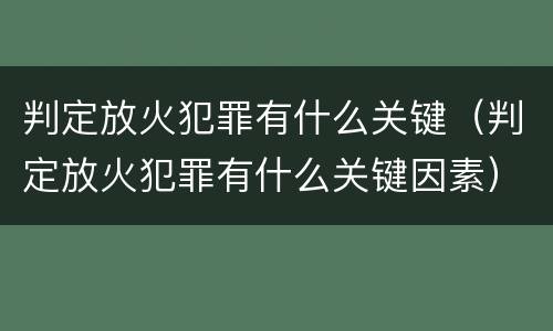 判定放火犯罪有什么关键（判定放火犯罪有什么关键因素）