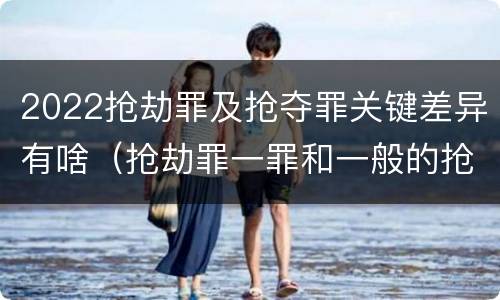 2022抢劫罪及抢夺罪关键差异有啥（抢劫罪一罪和一般的抢劫罪）