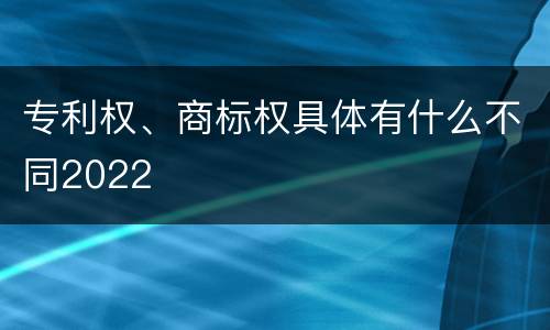专利权、商标权具体有什么不同2022