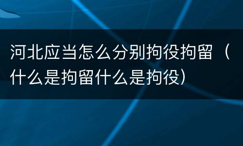 河北应当怎么分别拘役拘留（什么是拘留什么是拘役）