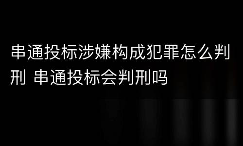 串通投标涉嫌构成犯罪怎么判刑 串通投标会判刑吗