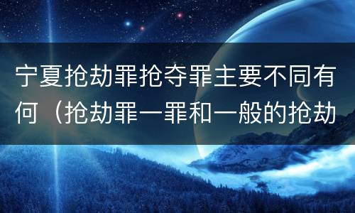 宁夏抢劫罪抢夺罪主要不同有何（抢劫罪一罪和一般的抢劫罪）