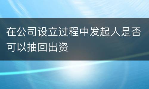 在公司设立过程中发起人是否可以抽回出资