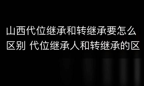 山西代位继承和转继承要怎么区别 代位继承人和转继承的区别