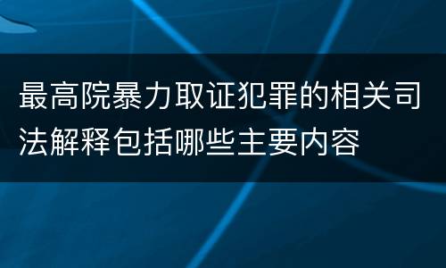 最高院暴力取证犯罪的相关司法解释包括哪些主要内容
