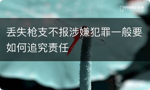 丢失枪支不报涉嫌犯罪一般要如何追究责任