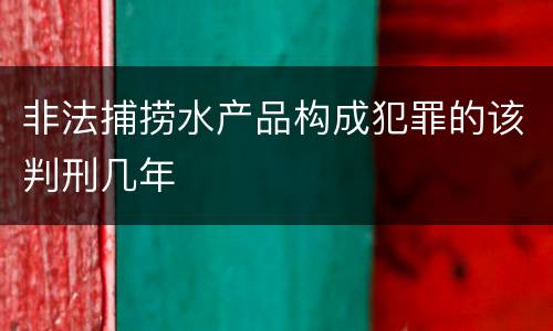 非法捕捞水产品构成犯罪的该判刑几年