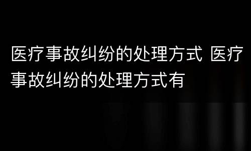 医疗事故纠纷的处理方式 医疗事故纠纷的处理方式有