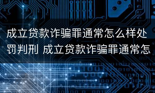 成立贷款诈骗罪通常怎么样处罚判刑 成立贷款诈骗罪通常怎么样处罚判刑吗