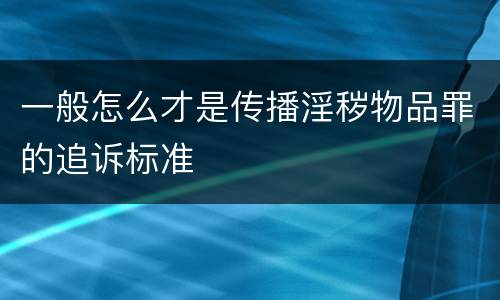 一般怎么才是传播淫秽物品罪的追诉标准