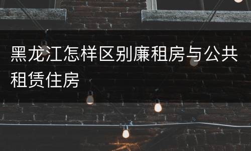 黑龙江怎样区别廉租房与公共租赁住房