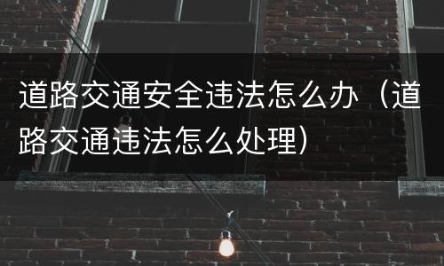 道路交通安全违法怎么办（道路交通违法怎么处理）
