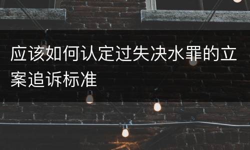 应该如何认定过失决水罪的立案追诉标准
