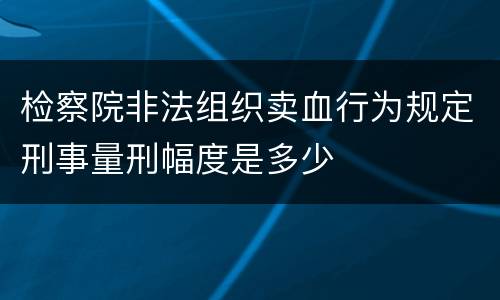 检察院非法组织卖血行为规定刑事量刑幅度是多少