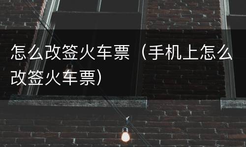 怎么改签火车票（手机上怎么改签火车票）