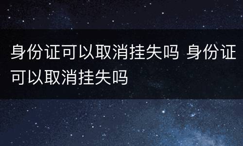 身份证可以取消挂失吗 身份证可以取消挂失吗