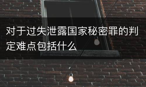 对于过失泄露国家秘密罪的判定难点包括什么