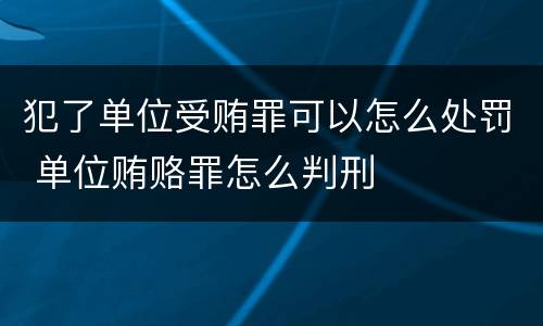 犯了单位受贿罪可以怎么处罚 单位贿赂罪怎么判刑