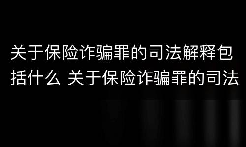 关于保险诈骗罪的司法解释包括什么 关于保险诈骗罪的司法解释包括什么案件