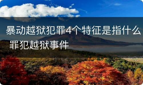 暴动越狱犯罪4个特征是指什么 罪犯越狱事件