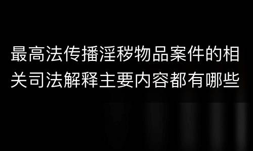 最高法传播淫秽物品案件的相关司法解释主要内容都有哪些