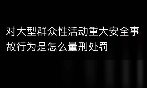对大型群众性活动重大安全事故行为是怎么量刑处罚