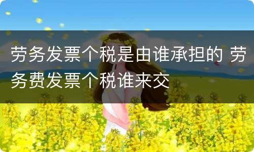 劳务发票个税是由谁承担的 劳务费发票个税谁来交