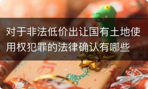 对于非法低价出让国有土地使用权犯罪的法律确认有哪些