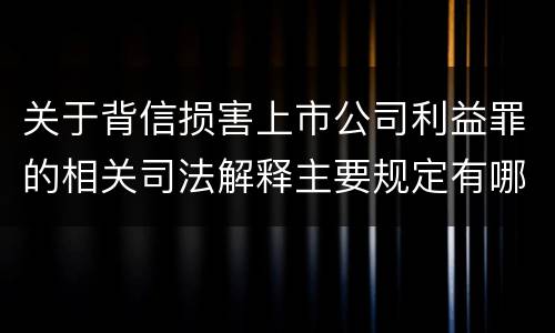 关于背信损害上市公司利益罪的相关司法解释主要规定有哪些