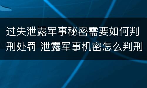 过失泄露军事秘密需要如何判刑处罚 泄露军事机密怎么判刑