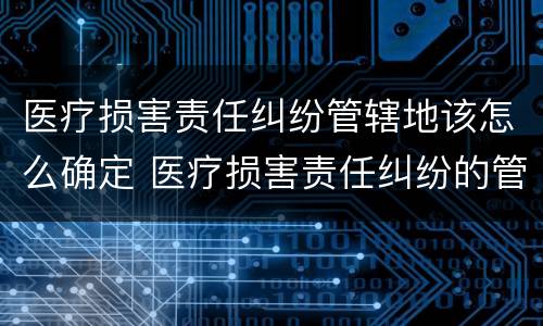 医疗损害责任纠纷管辖地该怎么确定 医疗损害责任纠纷的管辖