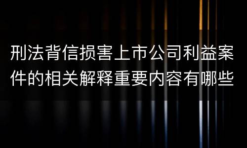刑法背信损害上市公司利益案件的相关解释重要内容有哪些