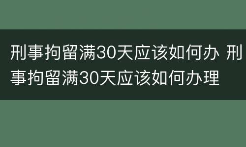 刑事拘留满30天应该如何办 刑事拘留满30天应该如何办理