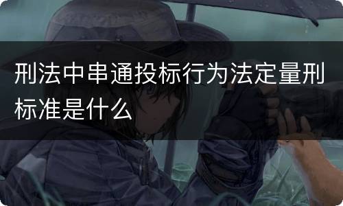 刑法中串通投标行为法定量刑标准是什么