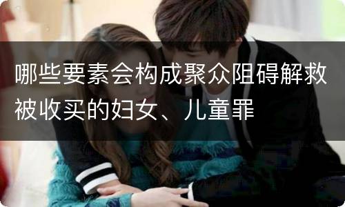 哪些要素会构成聚众阻碍解救被收买的妇女、儿童罪